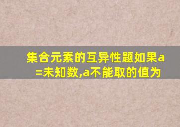 集合元素的互异性题如果a=未知数,a不能取的值为