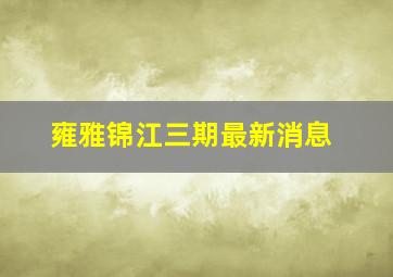 雍雅锦江三期最新消息