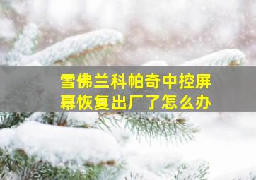 雪佛兰科帕奇中控屏幕恢复出厂了怎么办