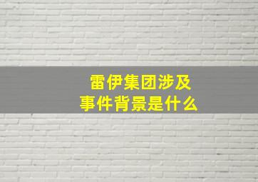 雷伊集团涉及事件背景是什么