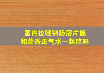 雷内拉唑钠肠溶片能和藿香正气水一起吃吗