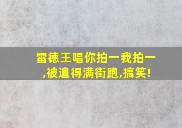 雷德王唱你拍一我拍一,被追得满街跑,搞笑!