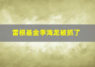 雷根基金李海龙被抓了