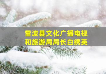 雷波县文化广播电视和旅游局局长白绣英