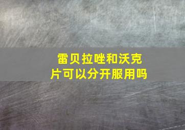 雷贝拉唑和沃克片可以分开服用吗