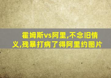 霍姆斯vs阿里,不念旧情义,残暴打病了得阿里约图片