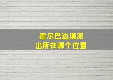 霍尔巴边境派出所在哪个位置