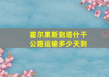 霍尔果斯到塔什干公路运输多少天到