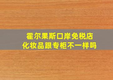 霍尔果斯口岸免税店化妆品跟专柜不一样吗