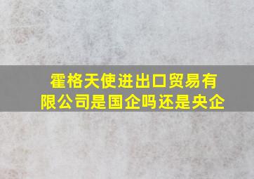 霍格天使进出口贸易有限公司是国企吗还是央企