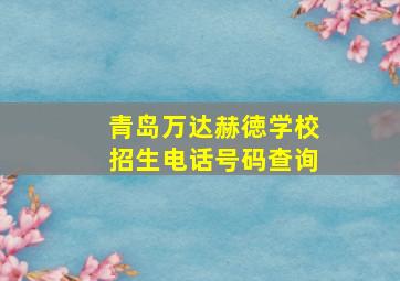 青岛万达赫徳学校招生电话号码查询