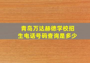 青岛万达赫徳学校招生电话号码查询是多少