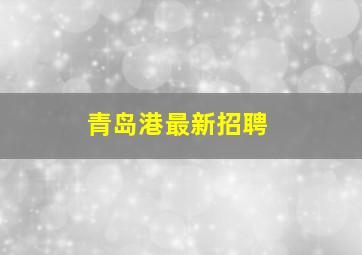 青岛港最新招聘