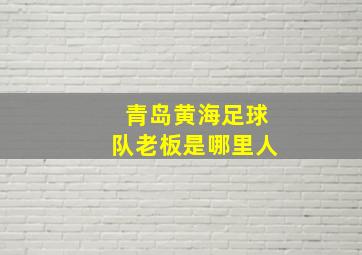 青岛黄海足球队老板是哪里人