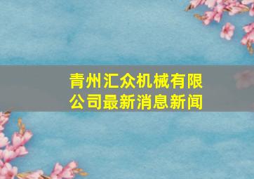 青州汇众机械有限公司最新消息新闻