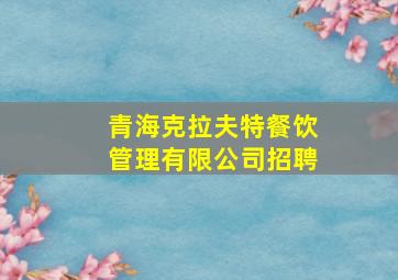 青海克拉夫特餐饮管理有限公司招聘