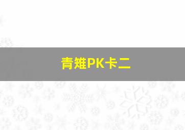 青雉PK卡二