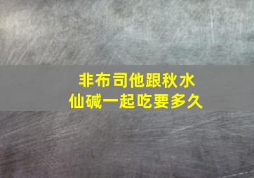 非布司他跟秋水仙碱一起吃要多久