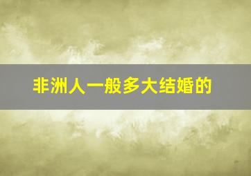 非洲人一般多大结婚的