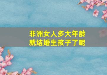 非洲女人多大年龄就结婚生孩子了呢