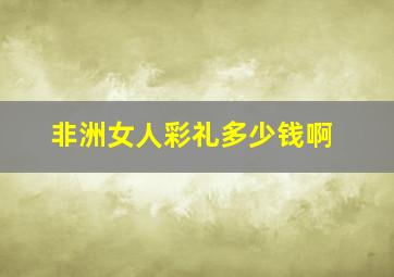 非洲女人彩礼多少钱啊