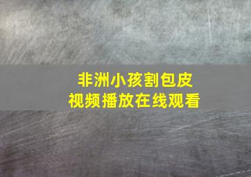 非洲小孩割包皮视频播放在线观看