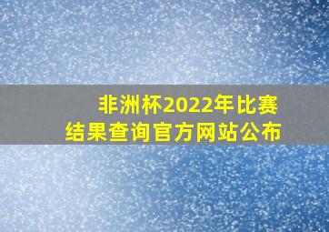 非洲杯2022年比赛结果查询官方网站公布