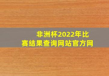 非洲杯2022年比赛结果查询网站官方网