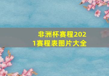 非洲杯赛程2021赛程表图片大全