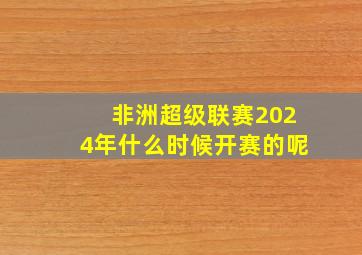 非洲超级联赛2024年什么时候开赛的呢