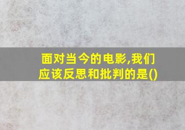 面对当今的电影,我们应该反思和批判的是()