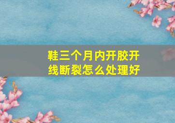 鞋三个月内开胶开线断裂怎么处理好