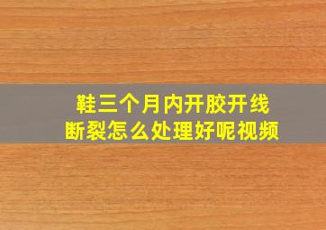 鞋三个月内开胶开线断裂怎么处理好呢视频