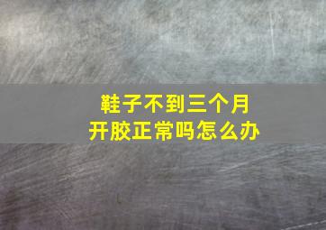 鞋子不到三个月开胶正常吗怎么办