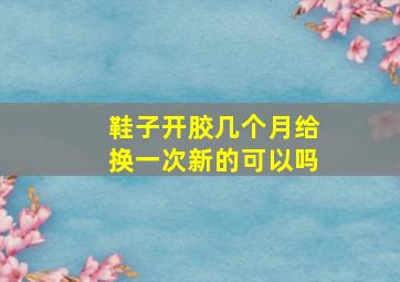 鞋子开胶几个月给换一次新的可以吗