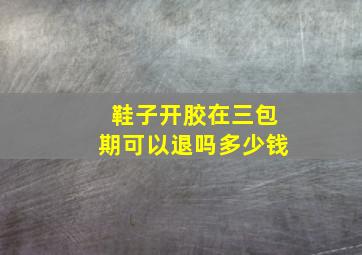 鞋子开胶在三包期可以退吗多少钱