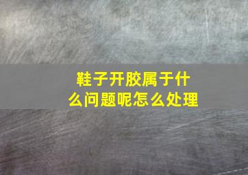 鞋子开胶属于什么问题呢怎么处理