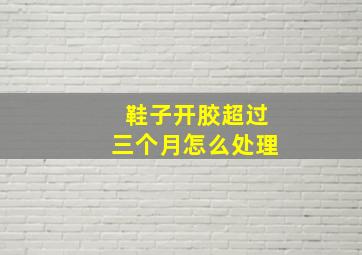 鞋子开胶超过三个月怎么处理