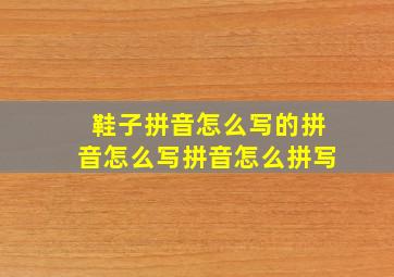 鞋子拼音怎么写的拼音怎么写拼音怎么拼写