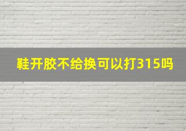 鞋开胶不给换可以打315吗