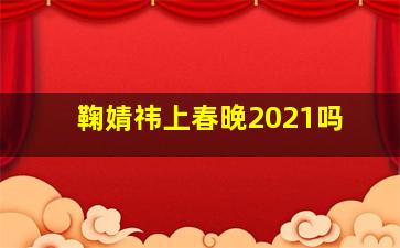 鞠婧祎上春晚2021吗