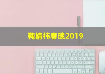 鞠婧祎春晚2019