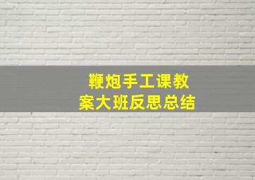 鞭炮手工课教案大班反思总结