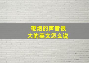 鞭炮的声音很大的英文怎么说