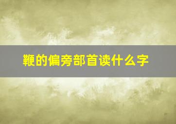 鞭的偏旁部首读什么字