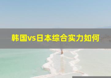 韩国vs日本综合实力如何