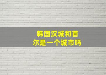 韩国汉城和首尔是一个城市吗