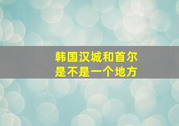 韩国汉城和首尔是不是一个地方