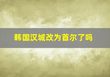 韩国汉城改为首尔了吗