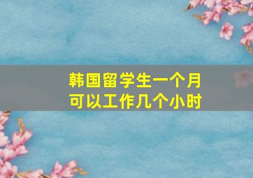 韩国留学生一个月可以工作几个小时